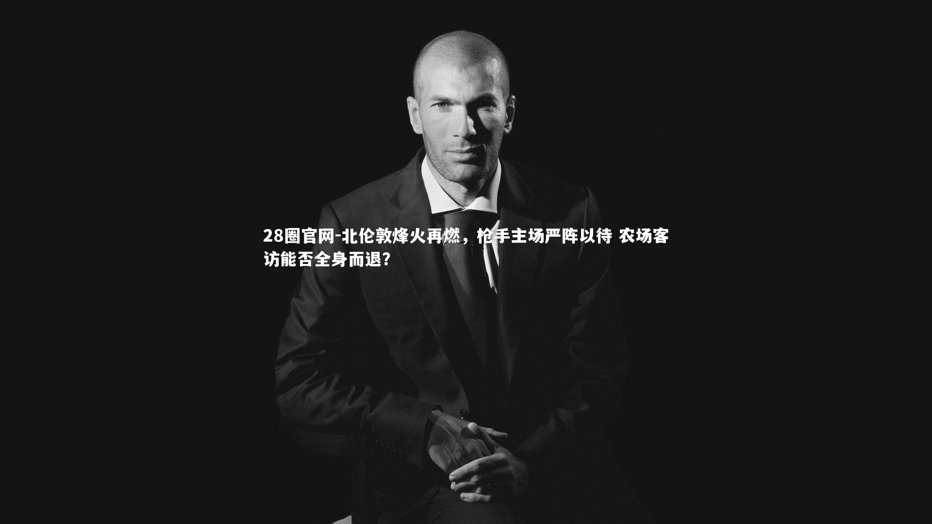 28圈官网-北伦敦烽火再燃，枪手主场严阵以待 农场客访能否全身而退？