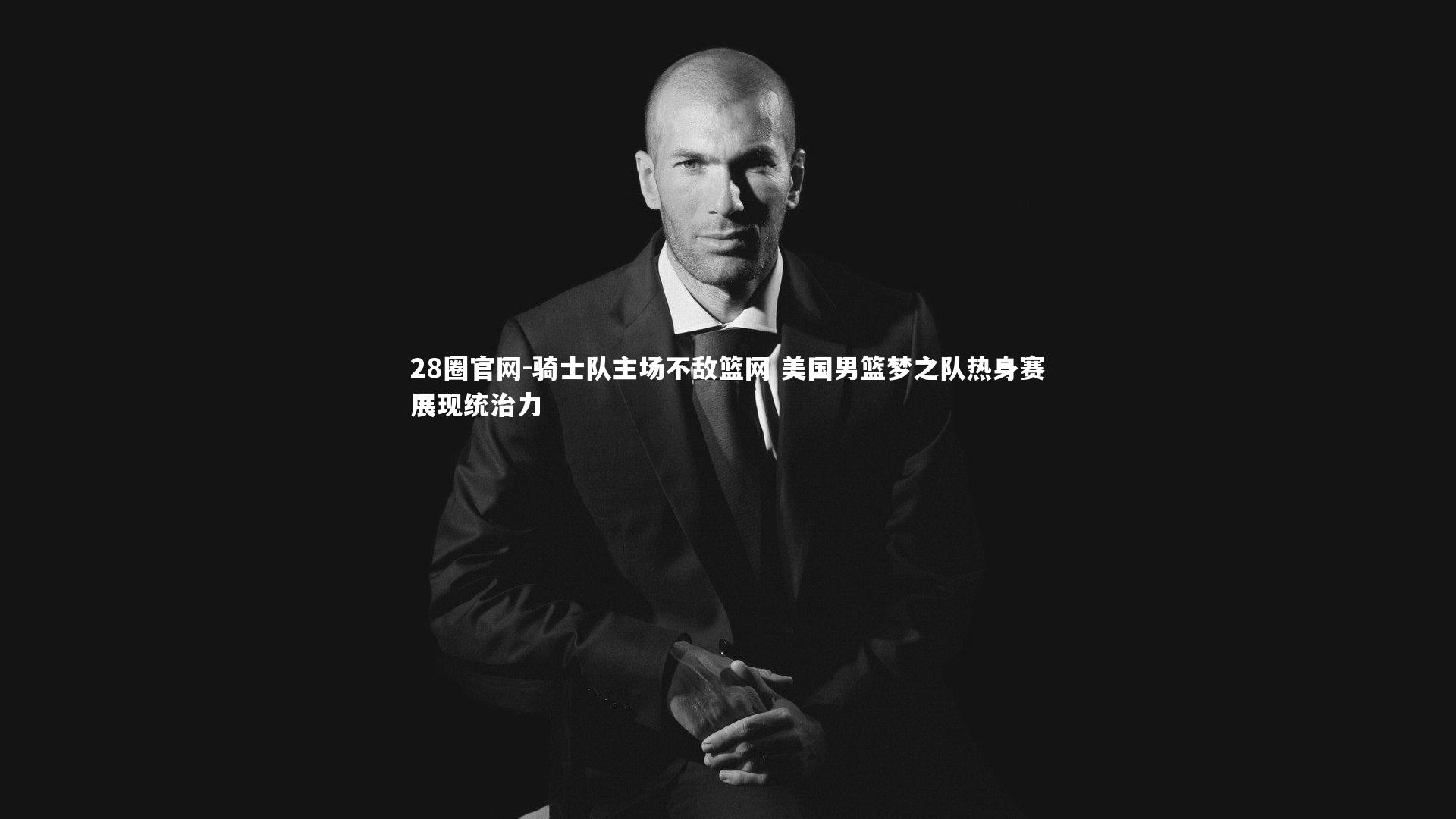 28圈官网-骑士队主场不敌篮网 美国男篮梦之队热身赛展现统治力