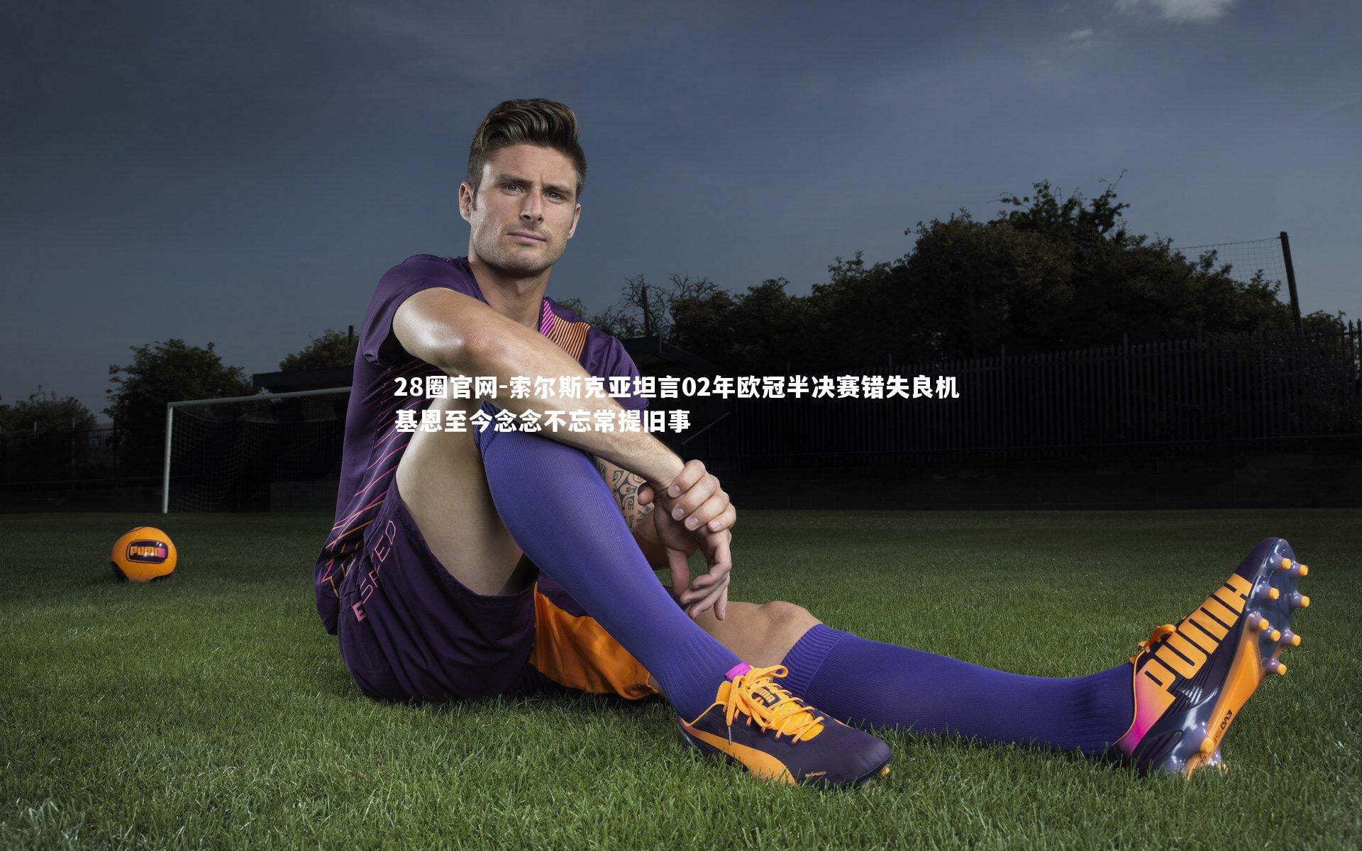 索尔斯克亚坦言02年欧冠半决赛错失良机 基恩至今念念不忘常提旧事