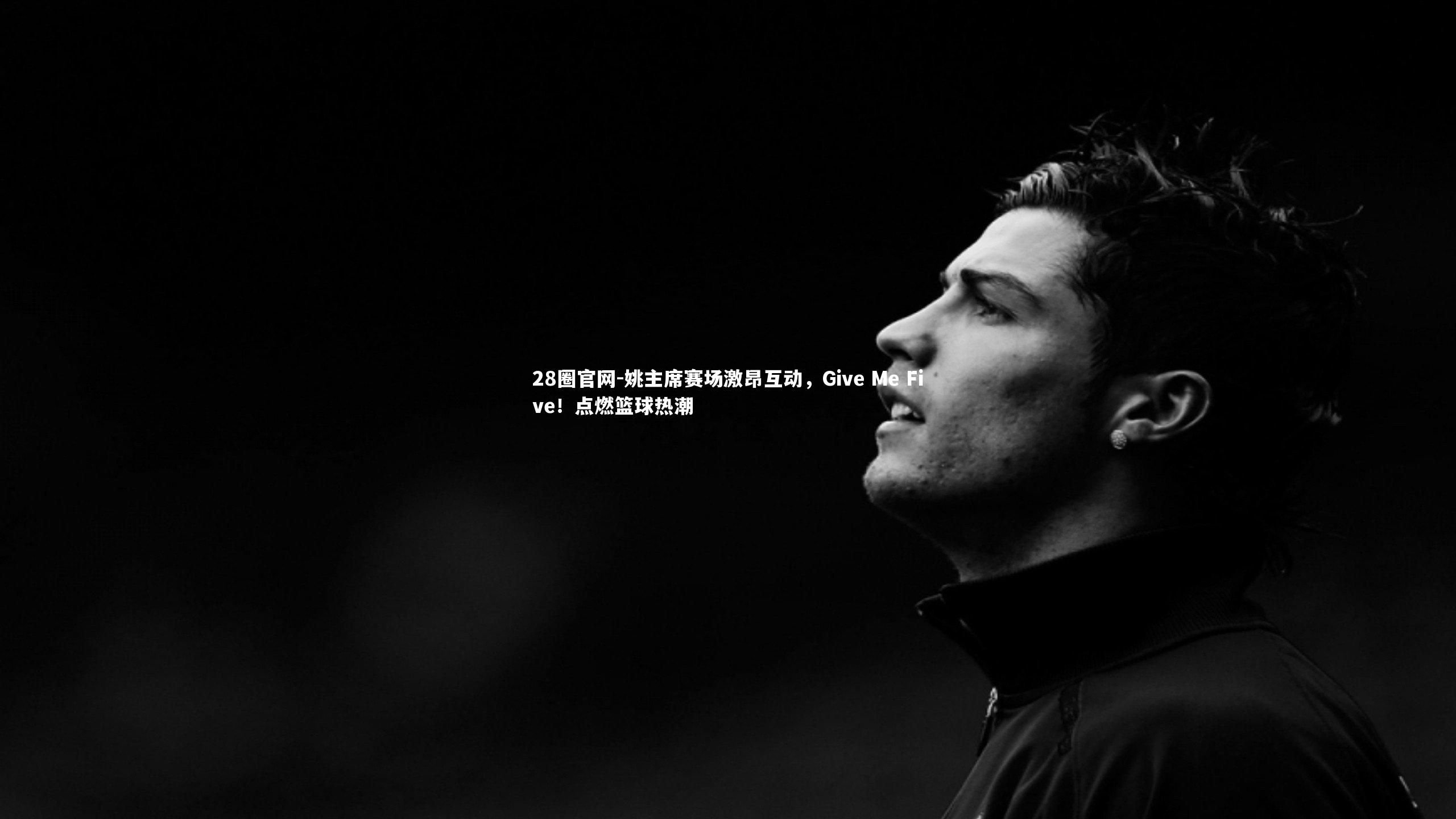 28圈官网-姚主席赛场激昂互动，Give Me Five！点燃篮球热潮