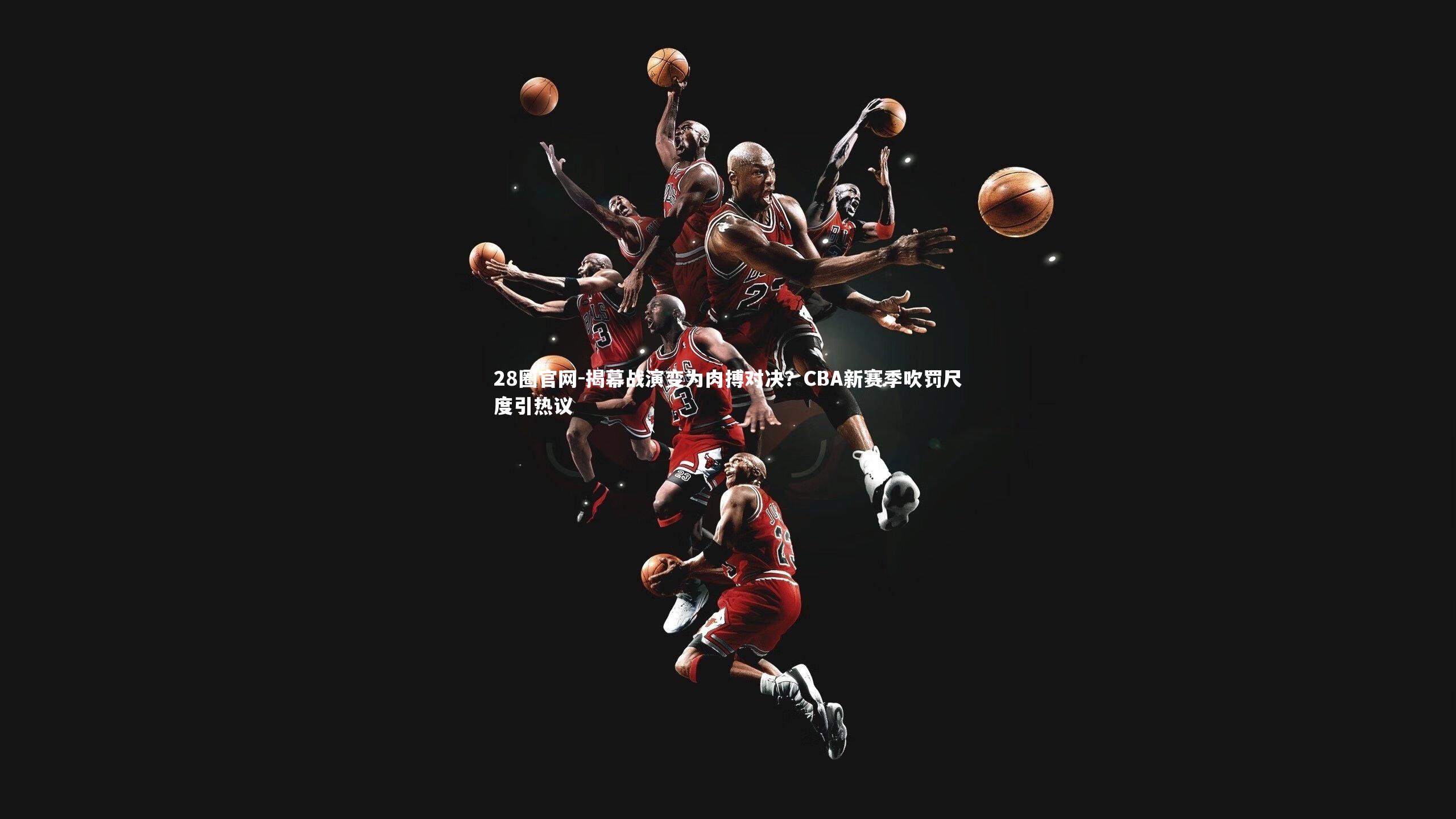 28圈官网-揭幕战演变为肉搏对决？CBA新赛季吹罚尺度引热议