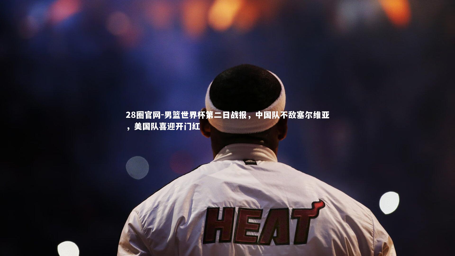 男篮世界杯第二日战报，中国队不敌塞尔维亚，美国队喜迎开门红